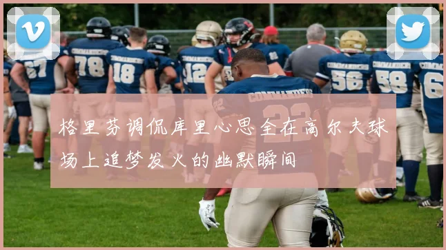 格里芬调侃库里心思全在高尔夫球场上追梦发火的幽默瞬间