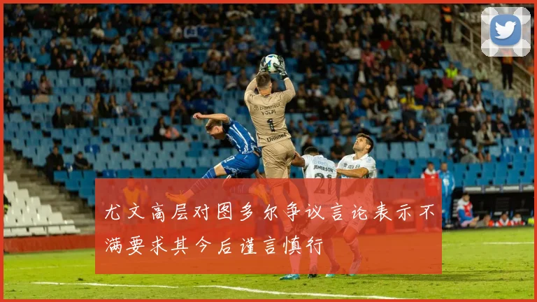 尤文高层对图多尔争议言论表示不满要求其今后谨言慎行