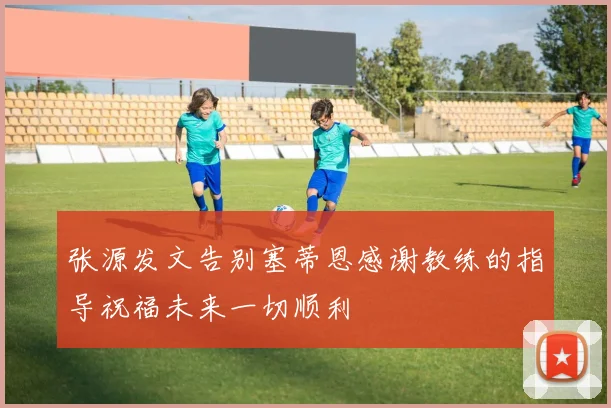 张源发文告别塞蒂恩感谢教练的指导祝福未来一切顺利