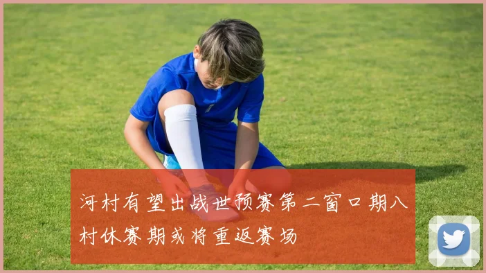 河村有望出战世预赛第二窗口期八村休赛期或将重返赛场