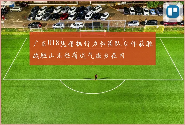 广东U18凭借执行力和团队合作获胜战胜山东也有运气成分在内