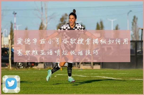 爱德华兹小号谷歌搜索揭秘如何用塞尔维亚语喷垃圾话技巧