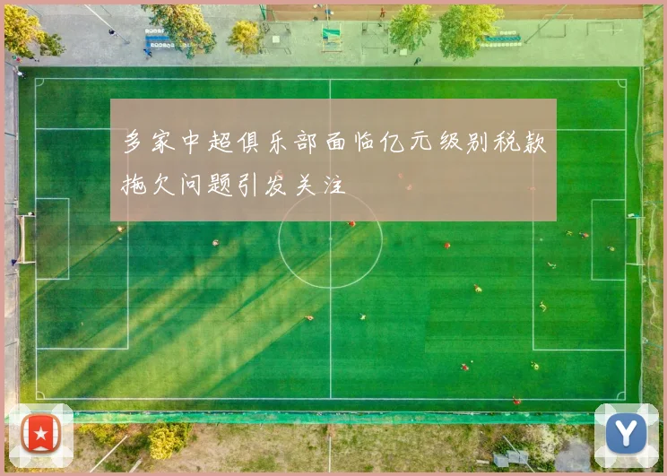 多家中超俱乐部面临亿元级别税款拖欠问题引发关注