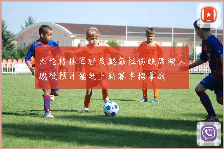 杰伦格林因轻度腿筋拉伤缺席湖人战役预计能赶上新赛季揭幕战