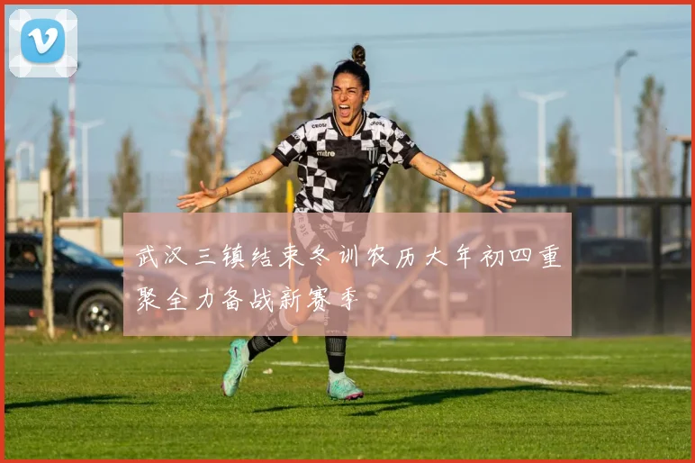 武汉三镇结束冬训农历大年初四重聚全力备战新赛季