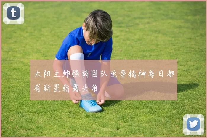 太阳主帅强调团队竞争精神每日都有新星崭露头角