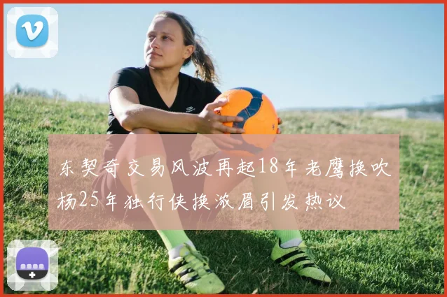 东契奇交易风波再起18年老鹰换吹杨25年独行侠换浓眉引发热议