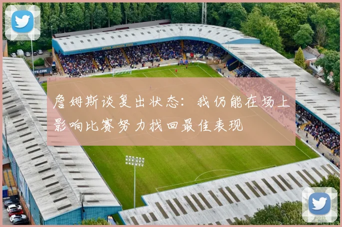 詹姆斯谈复出状态：我仍能在场上影响比赛努力找回最佳表现