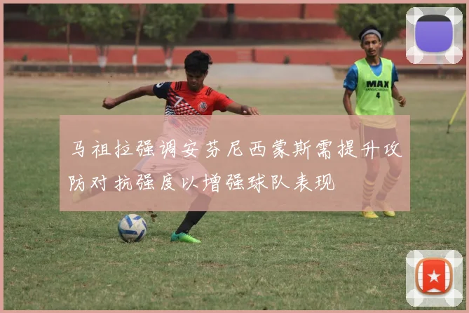 马祖拉强调安芬尼西蒙斯需提升攻防对抗强度以增强球队表现
