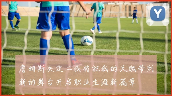 詹姆斯决定二我将把我的天赋带到新的舞台开启职业生涯新篇章