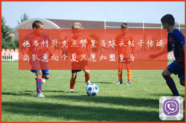 施洛特贝克点赞皇马球衣帖子传递离队意向今夏只愿加盟皇马