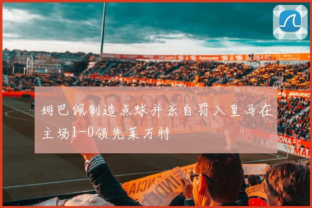 姆巴佩制造点球并亲自罚入皇马在主场1-0领先莱万特