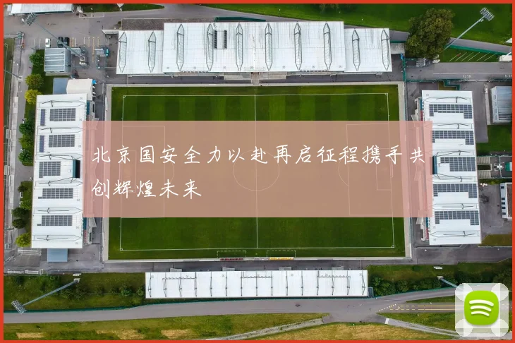北京国安全力以赴再启征程携手共创辉煌未来