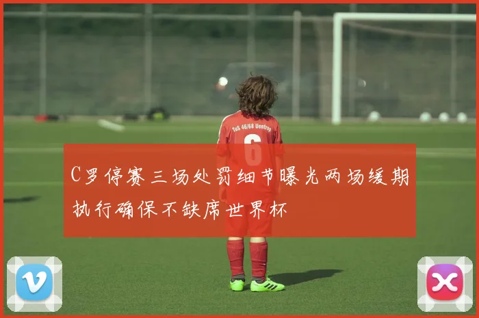 C罗停赛三场处罚细节曝光两场缓期执行确保不缺席世界杯