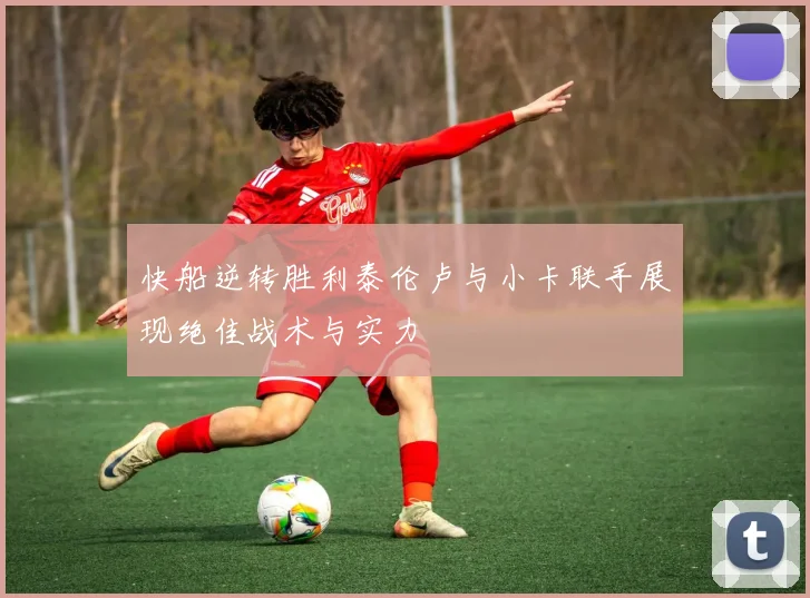 快船逆转胜利泰伦卢与小卡联手展现绝佳战术与实力