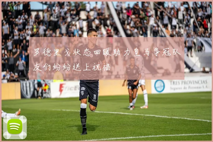 罗德里戈状态回暖助力皇马争冠队友们纷纷送上祝福