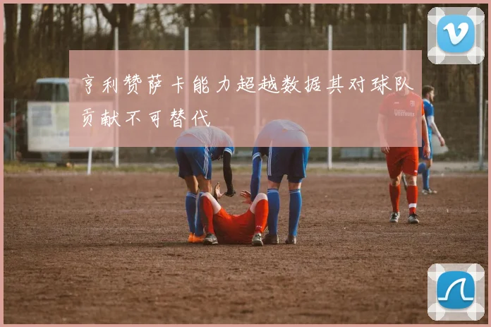 亨利赞萨卡能力超越数据其对球队贡献不可替代