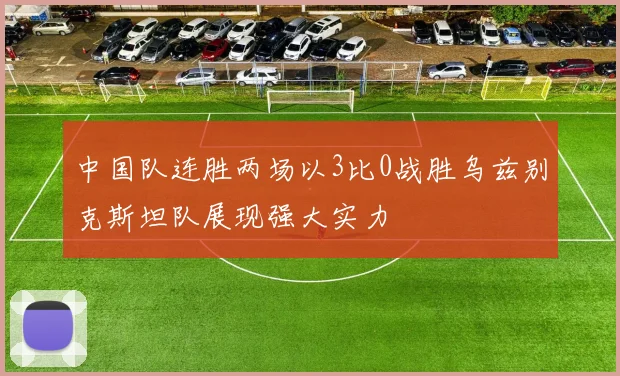 中国队连胜两场以3比0战胜乌兹别克斯坦队展现强大实力