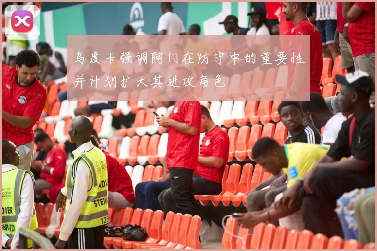 乌度卡强调阿门在防守中的重要性并计划扩大其进攻角色