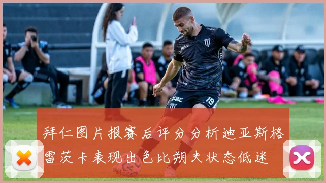 拜仁图片报赛后评分分析迪亚斯格雷茨卡表现出色比朔夫状态低迷