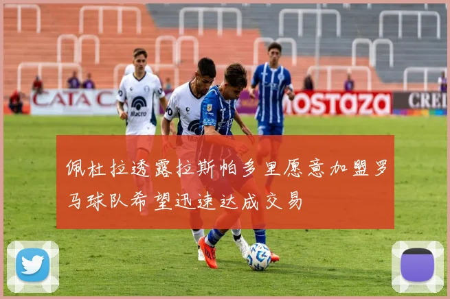 佩杜拉透露拉斯帕多里愿意加盟罗马球队希望迅速达成交易